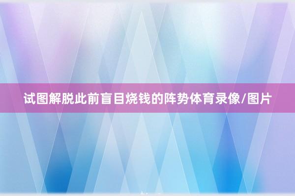 试图解脱此前盲目烧钱的阵势体育录像/图片