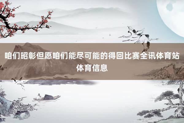 咱们昭彰但愿咱们能尽可能的得回比赛全讯体育站体育信息