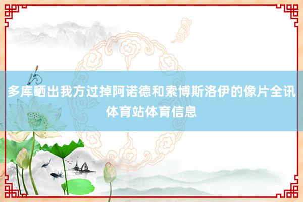 多库晒出我方过掉阿诺德和索博斯洛伊的像片全讯体育站体育信息