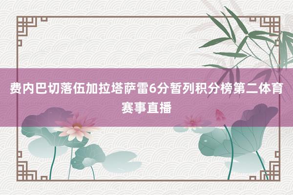 费内巴切落伍加拉塔萨雷6分暂列积分榜第二体育赛事直播