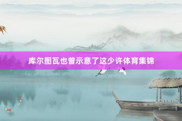 库尔图瓦也曾示意了这少许体育集锦