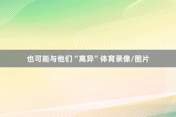 也可能与他们“离异”体育录像/图片