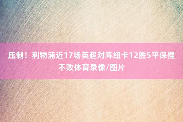 压制！利物浦近17场英超对阵纽卡12胜5平保捏不败体育录像/图片