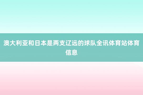 澳大利亚和日本是两支辽远的球队全讯体育站体育信息
