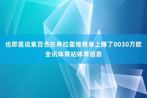 也即是说紫百合在弗拉霍维奇身上赚了8030万欧全讯体育站体育信息