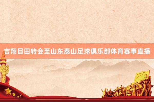 吉翔目田转会至山东泰山足球俱乐部体育赛事直播