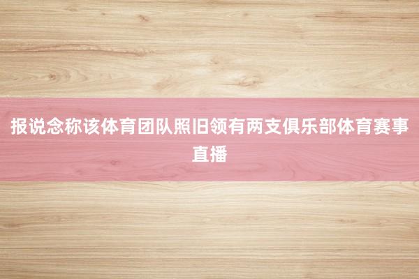 报说念称该体育团队照旧领有两支俱乐部体育赛事直播