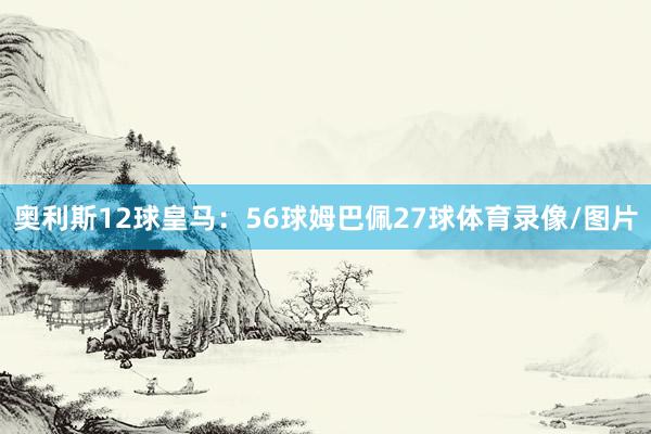 奥利斯12球皇马：56球姆巴佩27球体育录像/图片