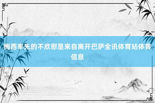 梅西率先的不欣慰是来自离开巴萨全讯体育站体育信息