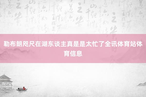 勒布朗咫尺在湖东谈主真是是太忙了全讯体育站体育信息