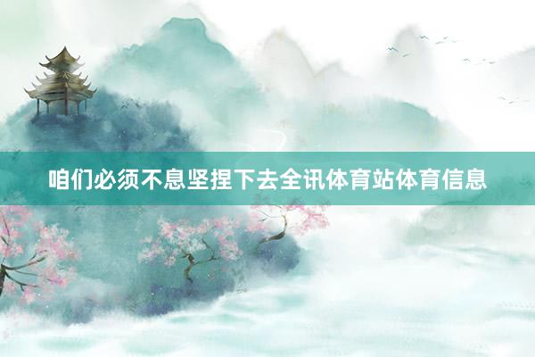 咱们必须不息坚捏下去全讯体育站体育信息