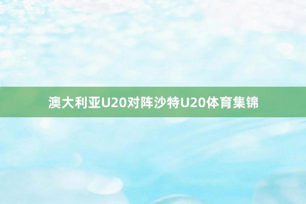 澳大利亚U20对阵沙特U20体育集锦