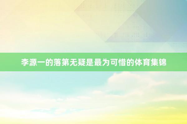 李源一的落第无疑是最为可惜的体育集锦