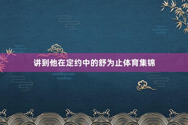 讲到他在定约中的舒为止体育集锦