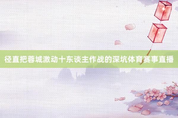 径直把蓉城激动十东谈主作战的深坑体育赛事直播