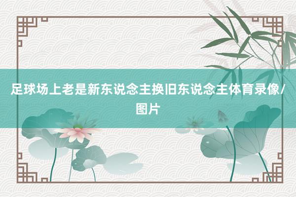 足球场上老是新东说念主换旧东说念主体育录像/图片