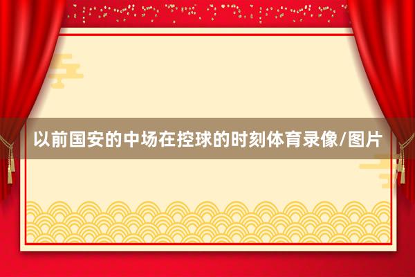 以前国安的中场在控球的时刻体育录像/图片