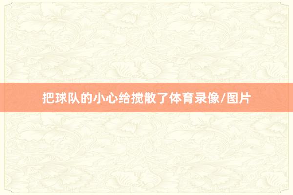 把球队的小心给搅散了体育录像/图片