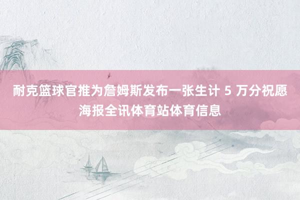 耐克篮球官推为詹姆斯发布一张生计 5 万分祝愿海报全讯体育站体育信息