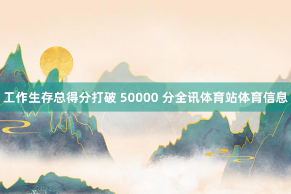 工作生存总得分打破 50000 分全讯体育站体育信息
