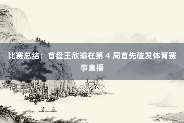 比赛总结：首盘王欣瑜在第 4 局首先破发体育赛事直播