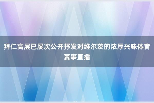 拜仁高层已屡次公开抒发对维尔茨的浓厚兴味体育赛事直播