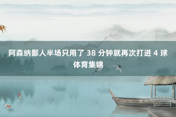 阿森纳鄙人半场只用了 38 分钟就再次打进 4 球体育集锦