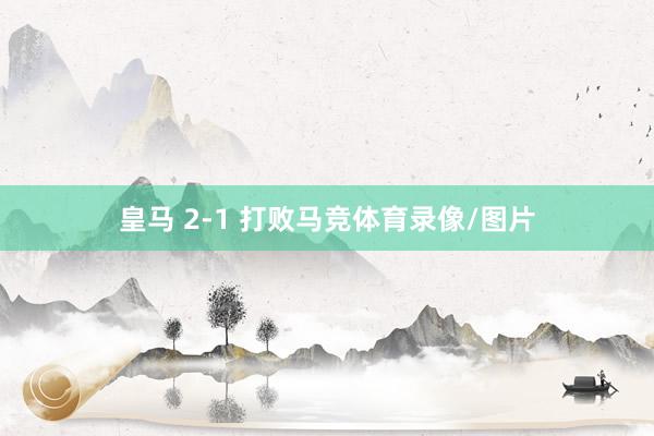 皇马 2-1 打败马竞体育录像/图片
