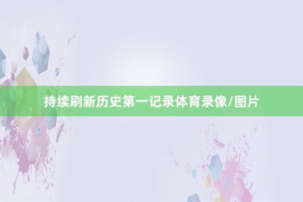 持续刷新历史第一记录体育录像/图片