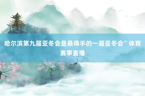 哈尔滨第九届亚冬会是最得手的一届亚冬会”体育赛事直播
