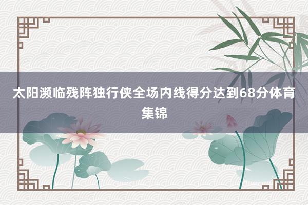 太阳濒临残阵独行侠全场内线得分达到68分体育集锦
