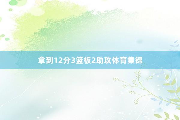 拿到12分3篮板2助攻体育集锦
