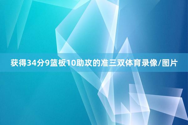 获得34分9篮板10助攻的准三双体育录像/图片