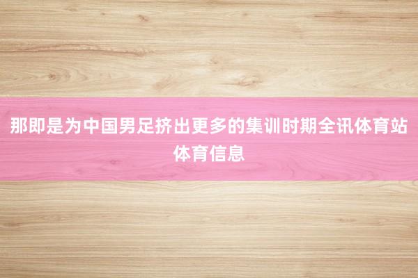 那即是为中国男足挤出更多的集训时期全讯体育站体育信息
