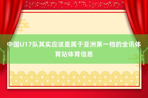 中国U17队其实应该是属于亚洲第一档的全讯体育站体育信息