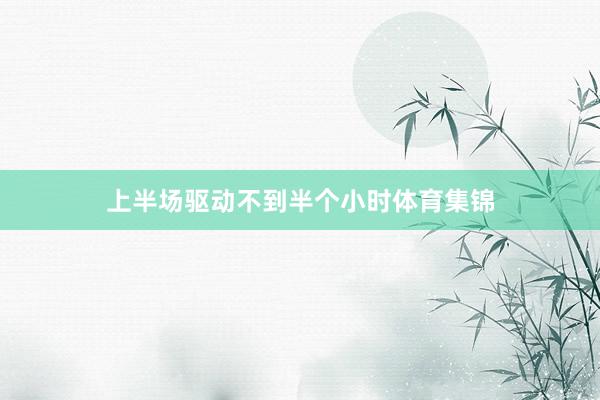 上半场驱动不到半个小时体育集锦