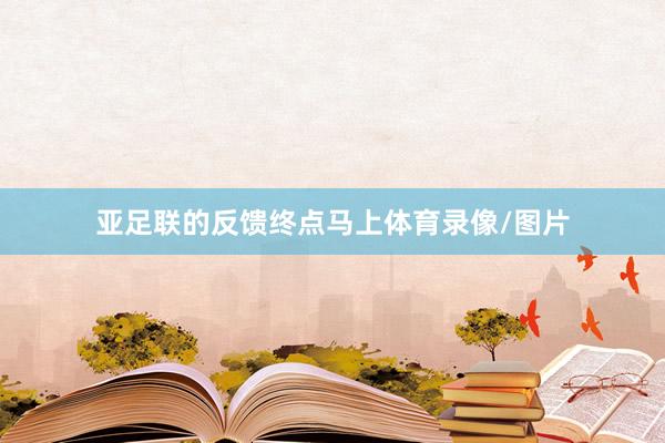 亚足联的反馈终点马上体育录像/图片