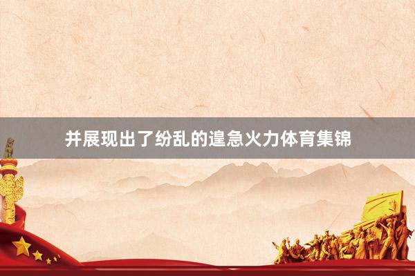 并展现出了纷乱的遑急火力体育集锦