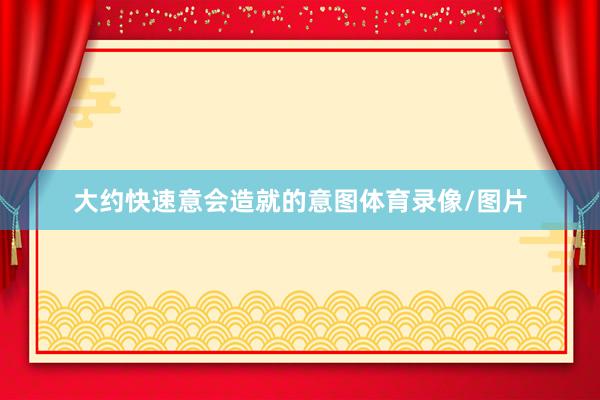 大约快速意会造就的意图体育录像/图片