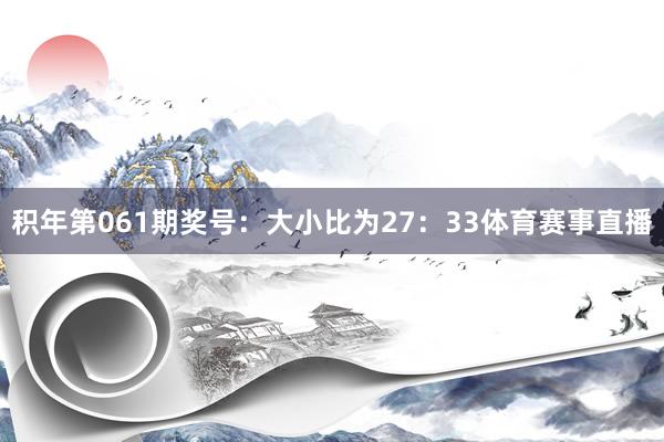 积年第061期奖号：大小比为27：33体育赛事直播
