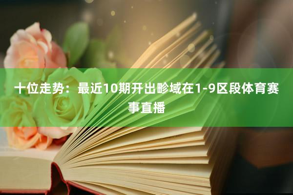 十位走势：最近10期开出畛域在1-9区段体育赛事直播