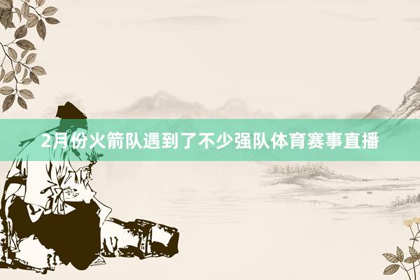 2月份火箭队遇到了不少强队体育赛事直播