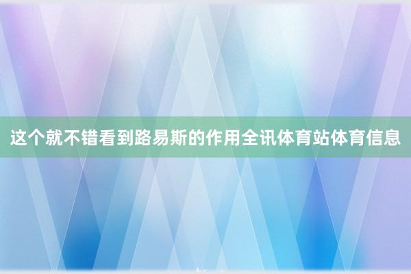 这个就不错看到路易斯的作用全讯体育站体育信息
