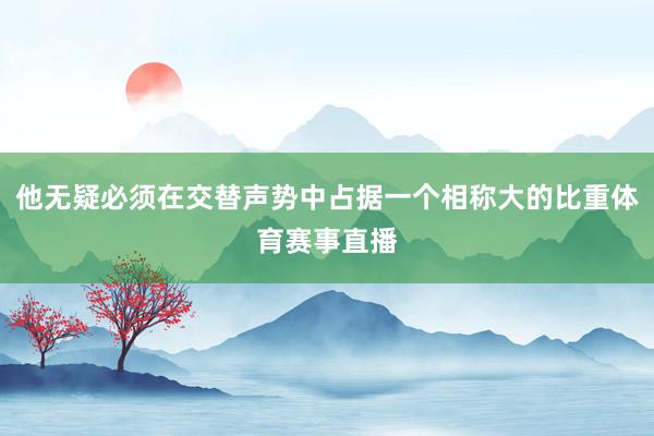 他无疑必须在交替声势中占据一个相称大的比重体育赛事直播