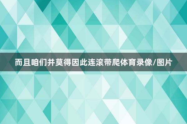 而且咱们并莫得因此连滚带爬体育录像/图片
