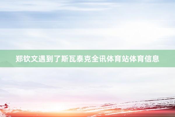郑钦文遇到了斯瓦泰克全讯体育站体育信息