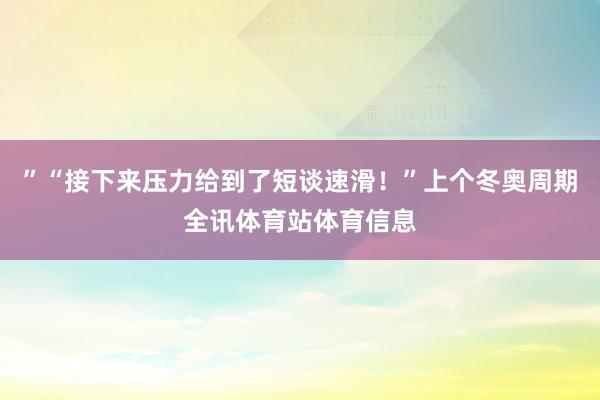 ”“接下来压力给到了短谈速滑！”上个冬奥周期全讯体育站体育信息