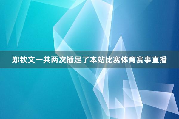 郑钦文一共两次插足了本站比赛体育赛事直播