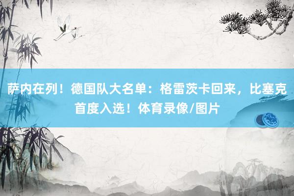 萨内在列！德国队大名单：格雷茨卡回来，比塞克首度入选！体育录像/图片