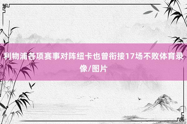 利物浦各项赛事对阵纽卡也曾衔接17场不败体育录像/图片